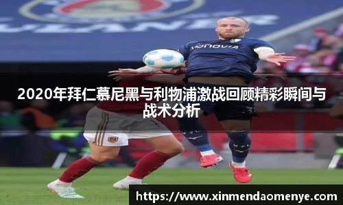 2020年拜仁慕尼黑与利物浦激战回顾精彩瞬间与战术分析
