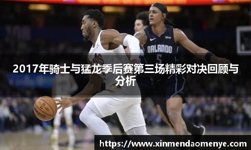 2017年骑士与猛龙季后赛第三场精彩对决回顾与分析