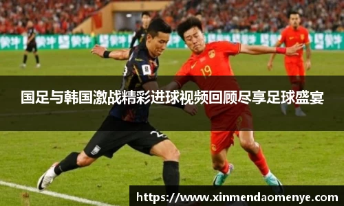 国足与韩国激战精彩进球视频回顾尽享足球盛宴