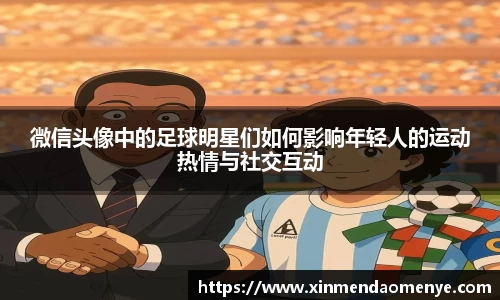微信头像中的足球明星们如何影响年轻人的运动热情与社交互动