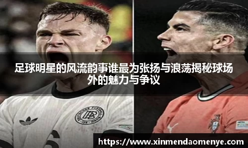 足球明星的风流韵事谁最为张扬与浪荡揭秘球场外的魅力与争议