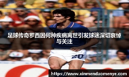 足球传奇罗西因何种疾病离世引发球迷深切哀悼与关注